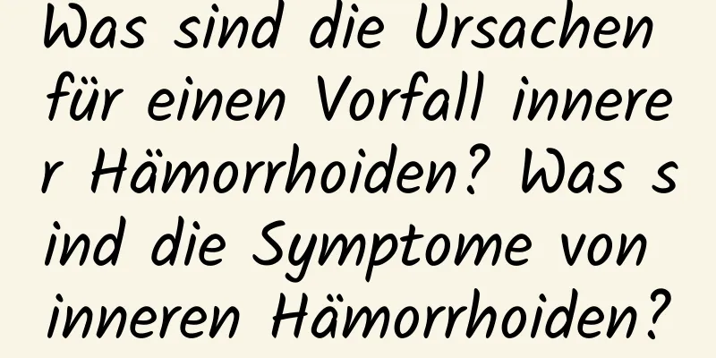 Was sind die Ursachen für einen Vorfall innerer Hämorrhoiden? Was sind die Symptome von inneren Hämorrhoiden?