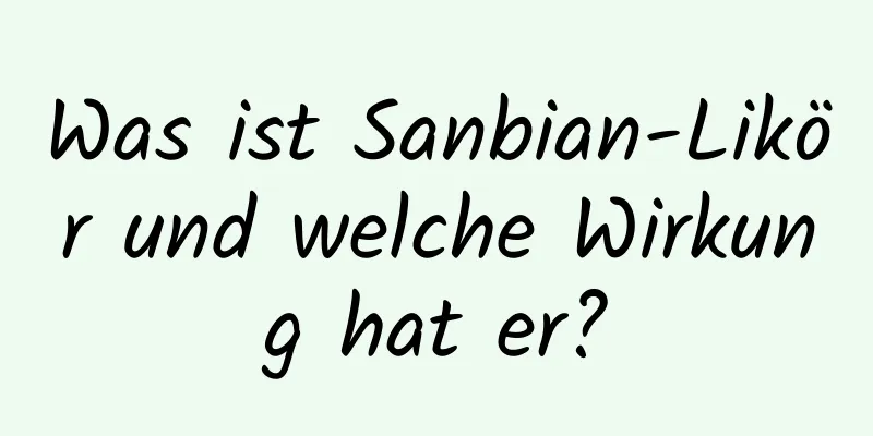 Was ist Sanbian-Likör und welche Wirkung hat er?