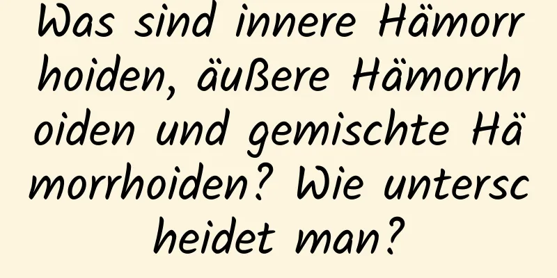 Was sind innere Hämorrhoiden, äußere Hämorrhoiden und gemischte Hämorrhoiden? Wie unterscheidet man?