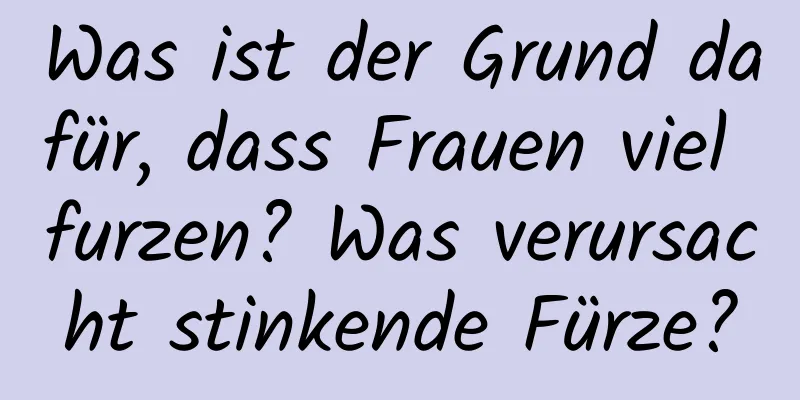 Was ist der Grund dafür, dass Frauen viel furzen? Was verursacht stinkende Fürze?