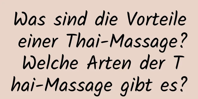 Was sind die Vorteile einer Thai-Massage? Welche Arten der Thai-Massage gibt es?