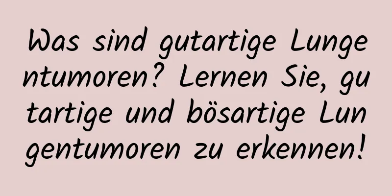 Was sind gutartige Lungentumoren? Lernen Sie, gutartige und bösartige Lungentumoren zu erkennen!