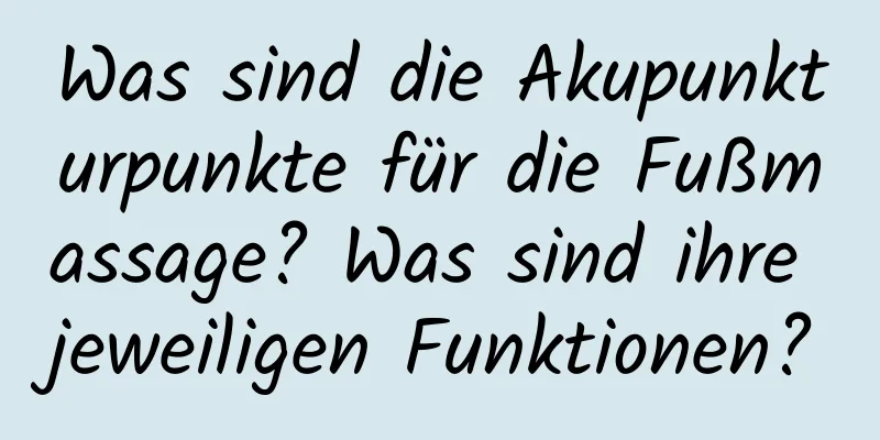 Was sind die Akupunkturpunkte für die Fußmassage? Was sind ihre jeweiligen Funktionen?