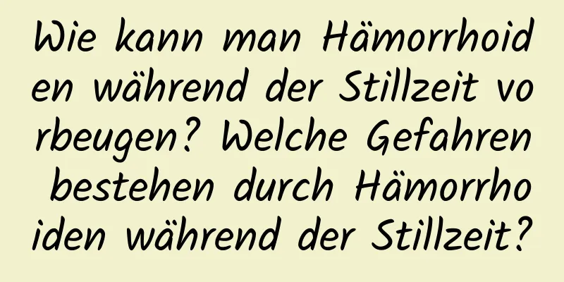 Wie kann man Hämorrhoiden während der Stillzeit vorbeugen? Welche Gefahren bestehen durch Hämorrhoiden während der Stillzeit?