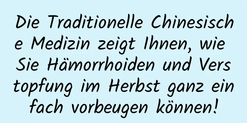 Die Traditionelle Chinesische Medizin zeigt Ihnen, wie Sie Hämorrhoiden und Verstopfung im Herbst ganz einfach vorbeugen können!