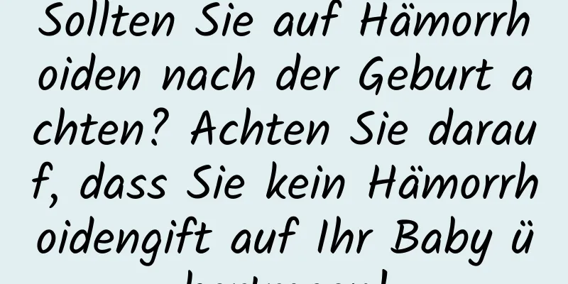 Sollten Sie auf Hämorrhoiden nach der Geburt achten? Achten Sie darauf, dass Sie kein Hämorrhoidengift auf Ihr Baby übertragen!