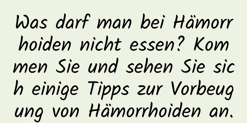 Was darf man bei Hämorrhoiden nicht essen? Kommen Sie und sehen Sie sich einige Tipps zur Vorbeugung von Hämorrhoiden an.