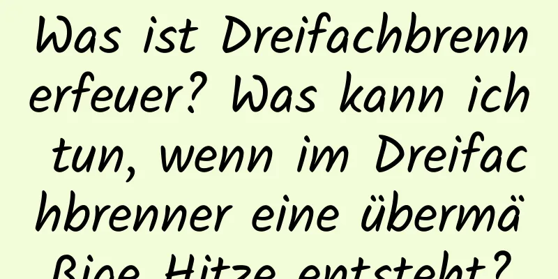 Was ist Dreifachbrennerfeuer? Was kann ich tun, wenn im Dreifachbrenner eine übermäßige Hitze entsteht?