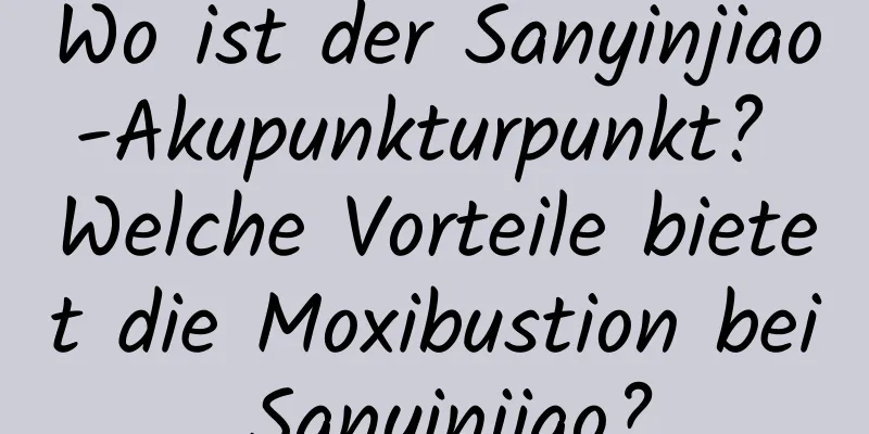 Wo ist der Sanyinjiao-Akupunkturpunkt? Welche Vorteile bietet die Moxibustion bei Sanyinjiao?