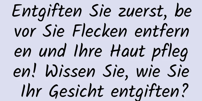 Entgiften Sie zuerst, bevor Sie Flecken entfernen und Ihre Haut pflegen! Wissen Sie, wie Sie Ihr Gesicht entgiften?