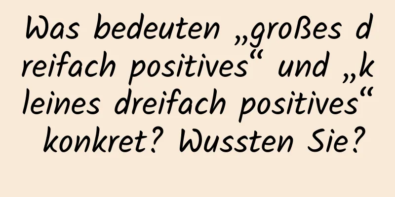 Was bedeuten „großes dreifach positives“ und „kleines dreifach positives“ konkret? Wussten Sie?