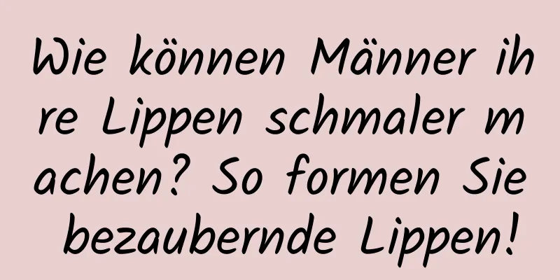 Wie können Männer ihre Lippen schmaler machen? So formen Sie bezaubernde Lippen!