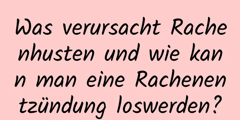 Was verursacht Rachenhusten und wie kann man eine Rachenentzündung loswerden?