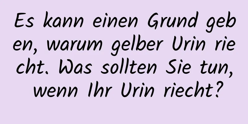 Es kann einen Grund geben, warum gelber Urin riecht. Was sollten Sie tun, wenn Ihr Urin riecht?