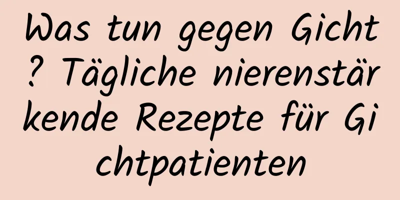 Was tun gegen Gicht? Tägliche nierenstärkende Rezepte für Gichtpatienten