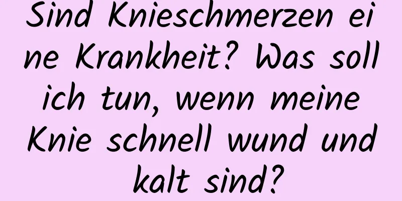 Sind Knieschmerzen eine Krankheit? Was soll ich tun, wenn meine Knie schnell wund und kalt sind?