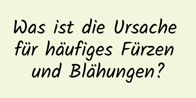 Was ist die Ursache für häufiges Fürzen und Blähungen?