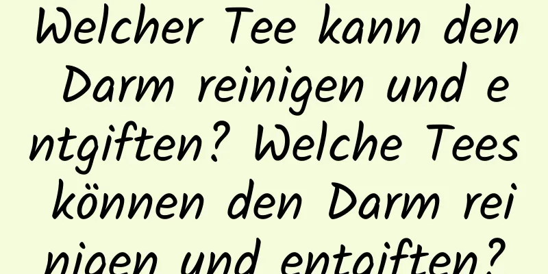 Welcher Tee kann den Darm reinigen und entgiften? Welche Tees können den Darm reinigen und entgiften?