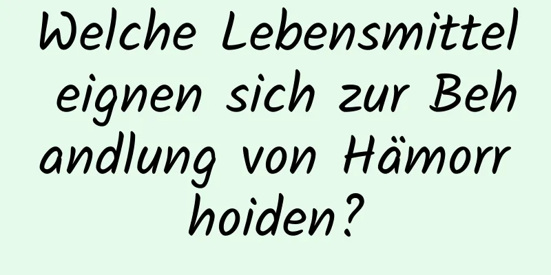 Welche Lebensmittel eignen sich zur Behandlung von Hämorrhoiden?