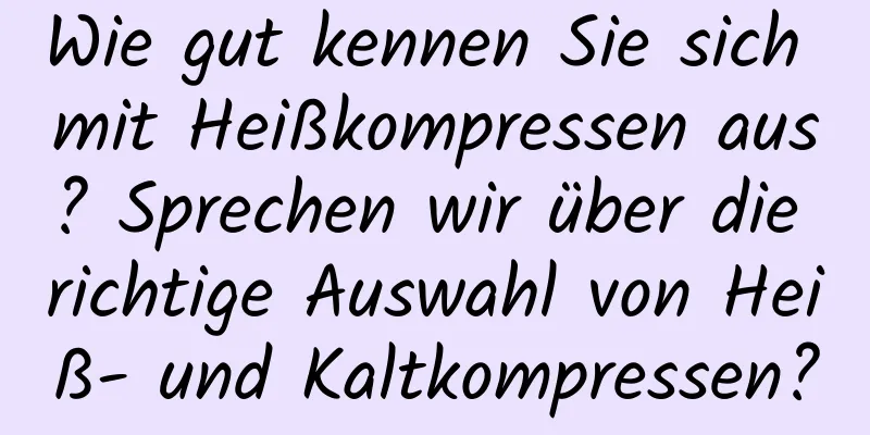 Wie gut kennen Sie sich mit Heißkompressen aus? Sprechen wir über die richtige Auswahl von Heiß- und Kaltkompressen?