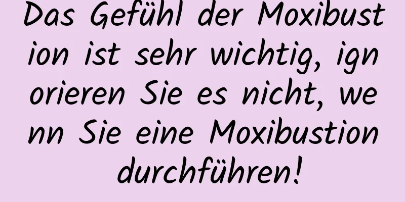 Das Gefühl der Moxibustion ist sehr wichtig, ignorieren Sie es nicht, wenn Sie eine Moxibustion durchführen!