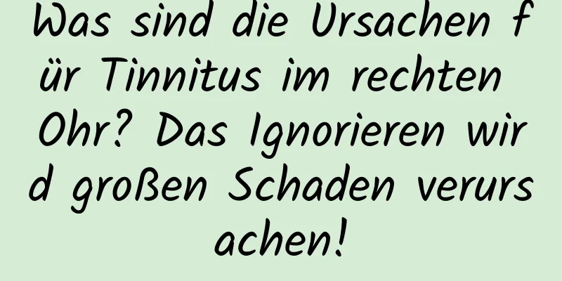 Was sind die Ursachen für Tinnitus im rechten Ohr? Das Ignorieren wird großen Schaden verursachen!