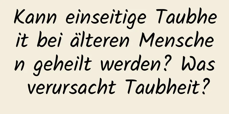 Kann einseitige Taubheit bei älteren Menschen geheilt werden? Was verursacht Taubheit?