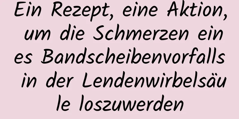 Ein Rezept, eine Aktion, um die Schmerzen eines Bandscheibenvorfalls in der Lendenwirbelsäule loszuwerden