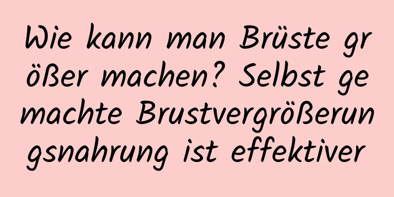 Wie kann man Brüste größer machen? Selbst gemachte Brustvergrößerungsnahrung ist effektiver