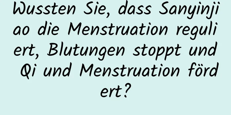 Wussten Sie, dass Sanyinjiao die Menstruation reguliert, Blutungen stoppt und Qi und Menstruation fördert?