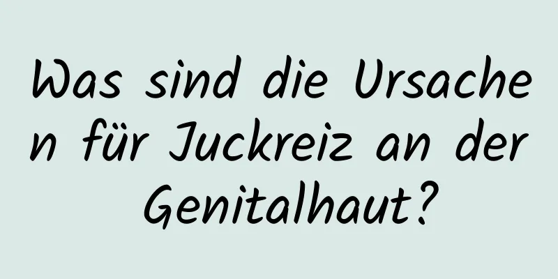 Was sind die Ursachen für Juckreiz an der Genitalhaut?