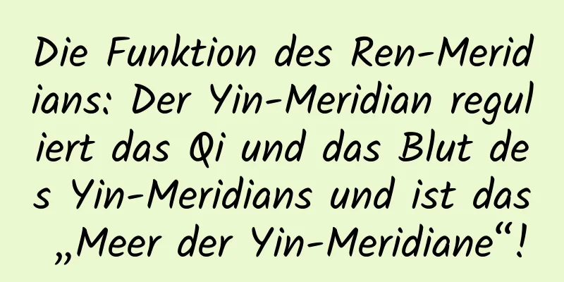 Die Funktion des Ren-Meridians: Der Yin-Meridian reguliert das Qi und das Blut des Yin-Meridians und ist das „Meer der Yin-Meridiane“!