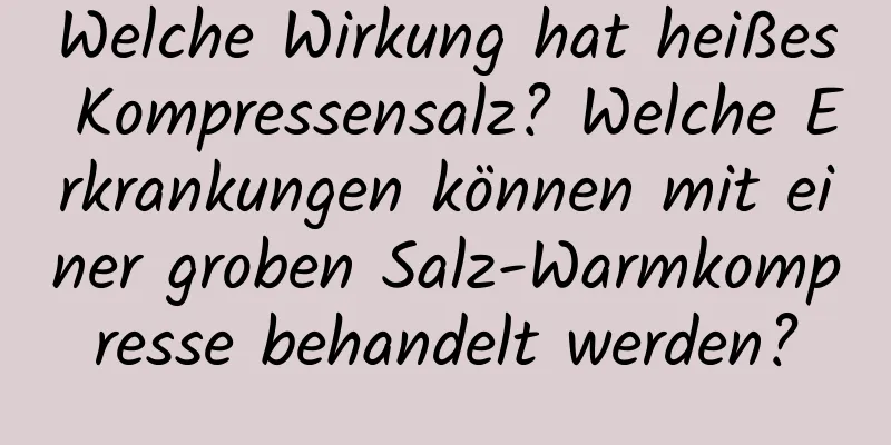 Welche Wirkung hat heißes Kompressensalz? Welche Erkrankungen können mit einer groben Salz-Warmkompresse behandelt werden?