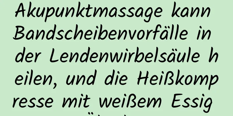 Akupunktmassage kann Bandscheibenvorfälle in der Lendenwirbelsäule heilen, und die Heißkompresse mit weißem Essig ist eine Überlegung wert