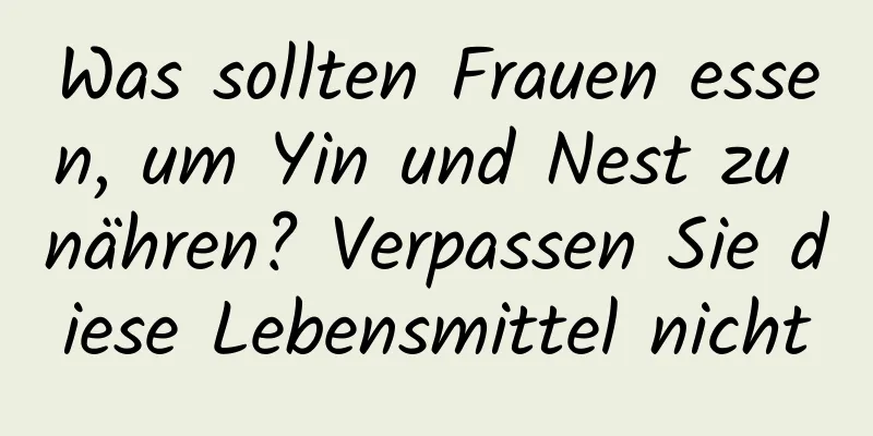 Was sollten Frauen essen, um Yin und Nest zu nähren? Verpassen Sie diese Lebensmittel nicht