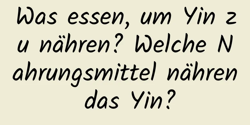 Was essen, um Yin zu nähren? Welche Nahrungsmittel nähren das Yin?