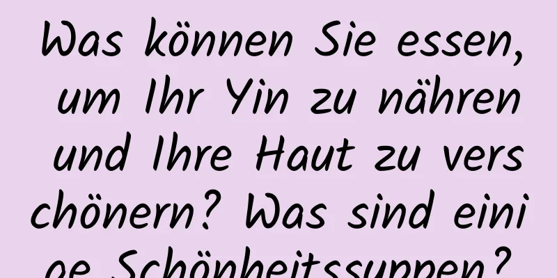 Was können Sie essen, um Ihr Yin zu nähren und Ihre Haut zu verschönern? Was sind einige Schönheitssuppen?