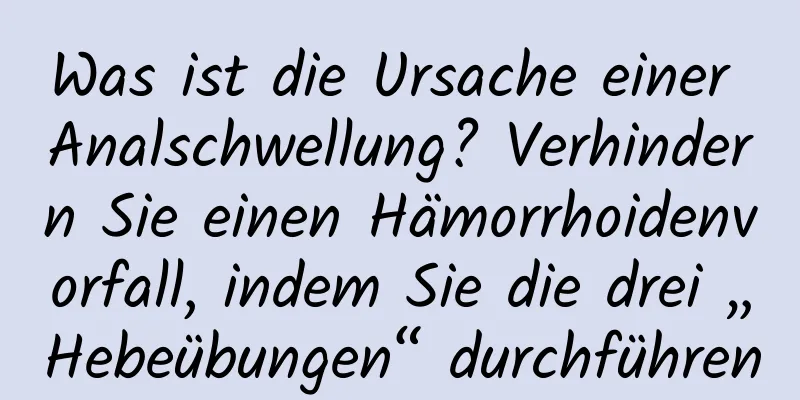 Was ist die Ursache einer Analschwellung? Verhindern Sie einen Hämorrhoidenvorfall, indem Sie die drei „Hebeübungen“ durchführen