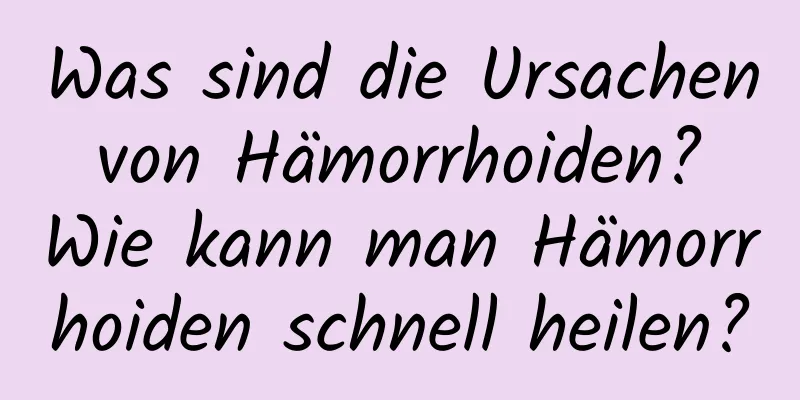 Was sind die Ursachen von Hämorrhoiden? Wie kann man Hämorrhoiden schnell heilen?