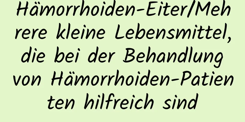 Hämorrhoiden-Eiter/Mehrere kleine Lebensmittel, die bei der Behandlung von Hämorrhoiden-Patienten hilfreich sind