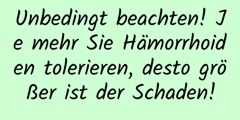 Unbedingt beachten! Je mehr Sie Hämorrhoiden tolerieren, desto größer ist der Schaden!