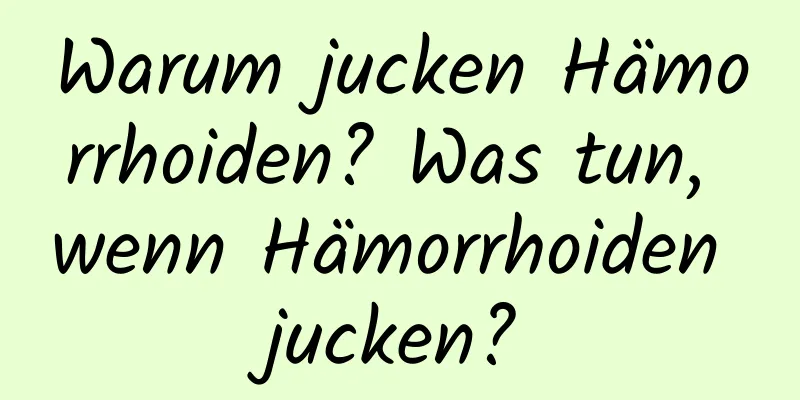 Warum jucken Hämorrhoiden? Was tun, wenn Hämorrhoiden jucken?