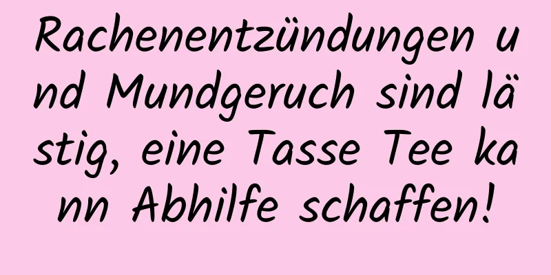 Rachenentzündungen und Mundgeruch sind lästig, eine Tasse Tee kann Abhilfe schaffen!