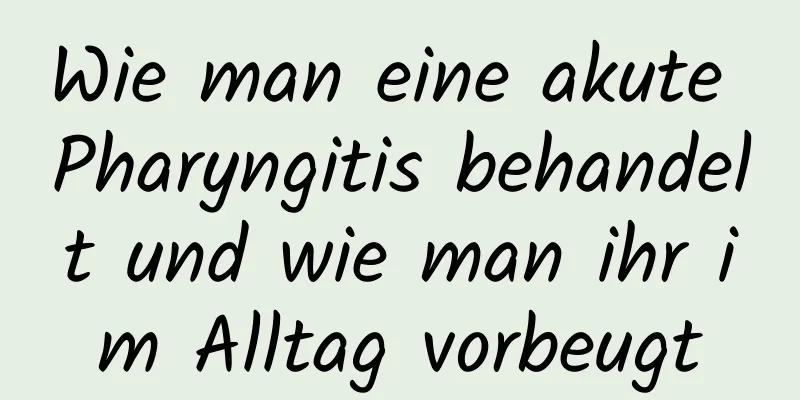 Wie man eine akute Pharyngitis behandelt und wie man ihr im Alltag vorbeugt