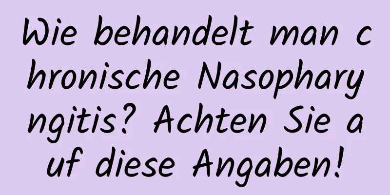 Wie behandelt man chronische Nasopharyngitis? Achten Sie auf diese Angaben!