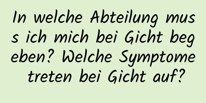 In welche Abteilung muss ich mich bei Gicht begeben? Welche Symptome treten bei Gicht auf?