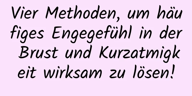 Vier Methoden, um häufiges Engegefühl in der Brust und Kurzatmigkeit wirksam zu lösen!