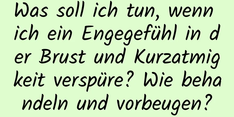 Was soll ich tun, wenn ich ein Engegefühl in der Brust und Kurzatmigkeit verspüre? Wie behandeln und vorbeugen?