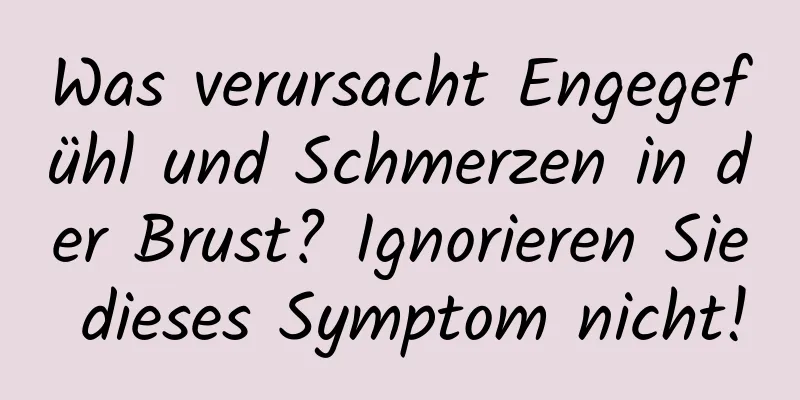 Was verursacht Engegefühl und Schmerzen in der Brust? Ignorieren Sie dieses Symptom nicht!