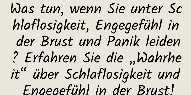 Was tun, wenn Sie unter Schlaflosigkeit, Engegefühl in der Brust und Panik leiden? Erfahren Sie die „Wahrheit“ über Schlaflosigkeit und Engegefühl in der Brust!